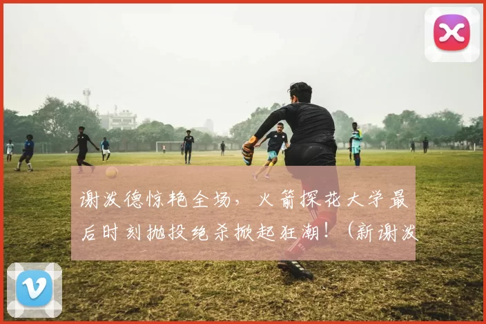 谢泼德惊艳全场，火箭探花大学最后时刻抛投绝杀掀起狂潮！(新谢泼德号火箭燃料)