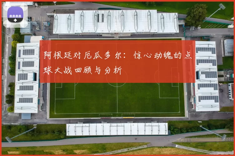 阿根廷对厄瓜多尔：惊心动魄的点球大战回顾与分析