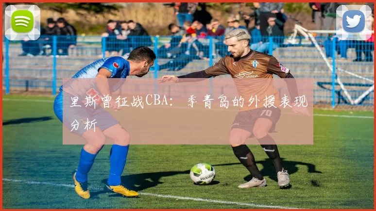 里斯曾征战CBA：季青岛的外援表现分析